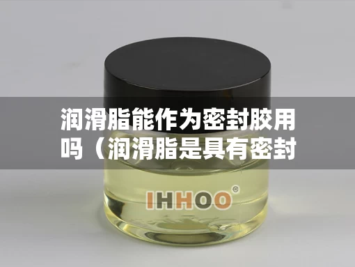 润滑脂能作为密封胶用吗（润滑脂是具有密封作用的润滑剂）