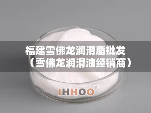 福建雪佛龙润滑脂批发（雪佛龙润滑油经销商）