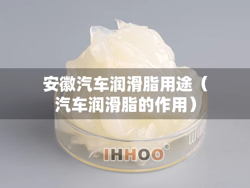 安徽汽车润滑脂用途（汽车润滑脂的作用）