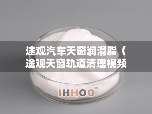 途观汽车天窗润滑脂（途观天窗轨道清理视频）