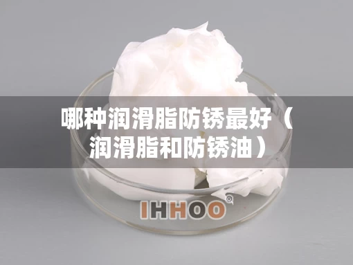 哪种润滑脂防锈最好（润滑脂和防锈油）