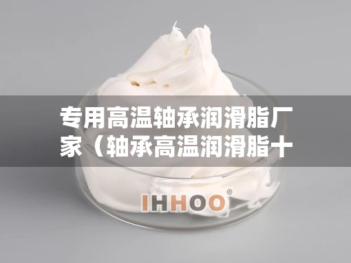 专用高温轴承润滑脂厂家（轴承高温润滑脂十大名牌）