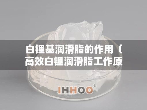 白锂基润滑脂的作用（高效白锂润滑脂工作原理）