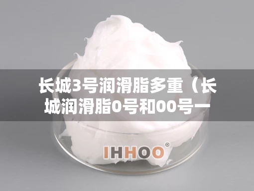 长城3号润滑脂多重（长城润滑脂0号和00号一样吗）