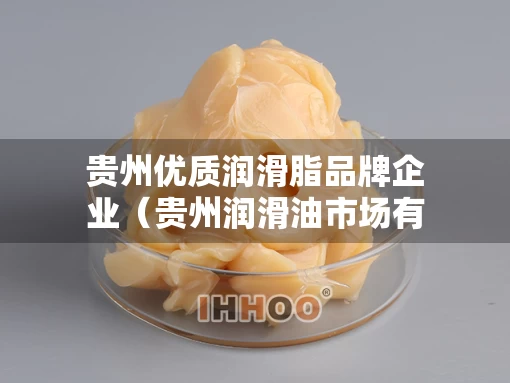 贵州优质润滑脂品牌企业（贵州润滑油市场有多大）