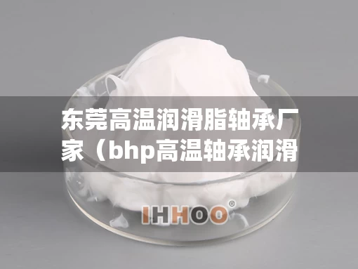 东莞高温润滑脂轴承厂家（bhp高温轴承润滑脂）