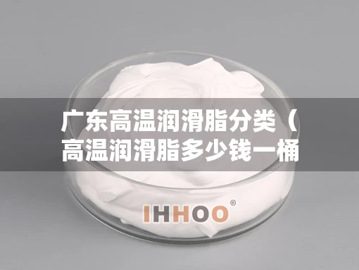 广东高温润滑脂分类（高温润滑脂多少钱一桶）