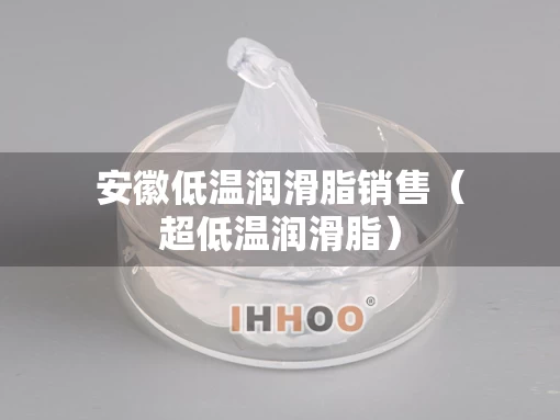 安徽低温润滑脂销售（超低温润滑脂）