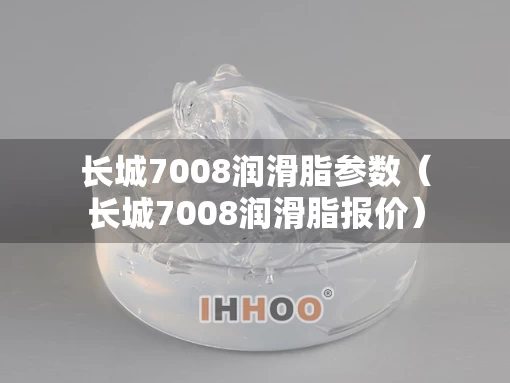长城7008润滑脂参数（长城7008润滑脂报价）