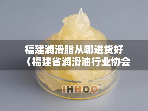 福建润滑脂从哪进货好（福建省润滑油行业协会）