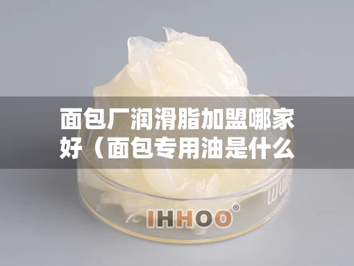 面包厂润滑脂加盟哪家好（面包专用油是什么油）