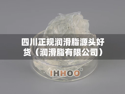 四川正规润滑脂源头好货（润滑脂有限公司）