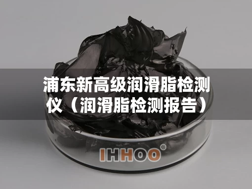 浦东新高级润滑脂检测仪（润滑脂检测报告）