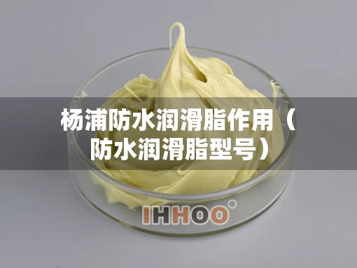 杨浦防水润滑脂作用（防水润滑脂型号）