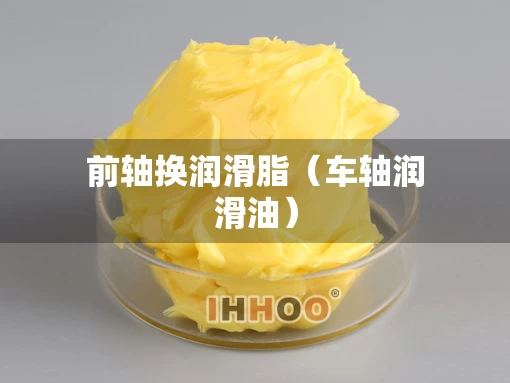 前轴换润滑脂（车轴润滑油）