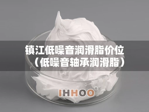 镇江低噪音润滑脂价位（低噪音轴承润滑脂）