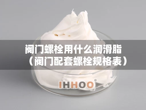 阀门螺栓用什么润滑脂（阀门配套螺栓规格表）