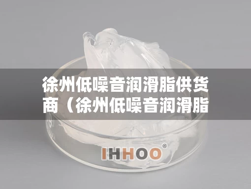 徐州低噪音润滑脂供货商（徐州低噪音润滑脂供货商有哪些）