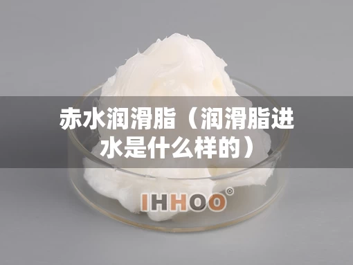赤水润滑脂（润滑脂进水是什么样的）