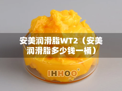 安美润滑脂WT2（安美润滑脂多少钱一桶）