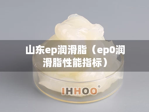 山东ep润滑脂（ep0润滑脂性能指标）
