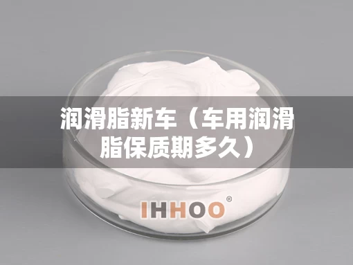 润滑脂新车（车用润滑脂保质期多久）
