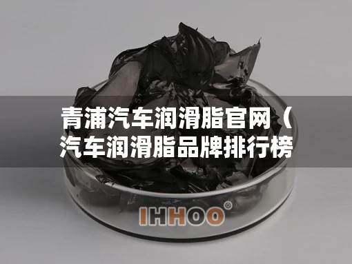 青浦汽车润滑脂官网（汽车润滑脂品牌排行榜）