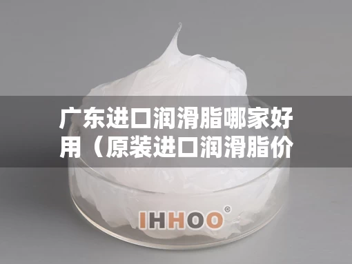 广东进口润滑脂哪家好用（原装进口润滑脂价格）