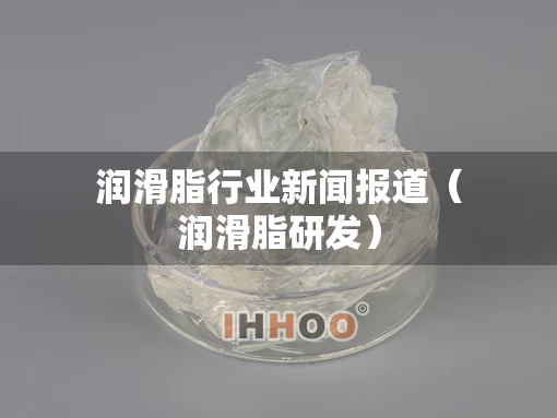润滑脂行业新闻报道（润滑脂研发）