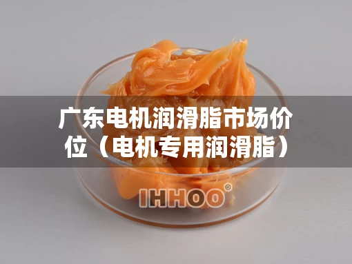 广东电机润滑脂市场价位（电机专用润滑脂）