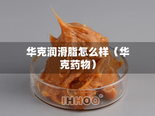 华克润滑脂怎么样（华克药物）