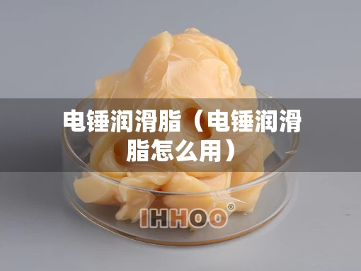 电锤润滑脂（电锤润滑脂怎么用）