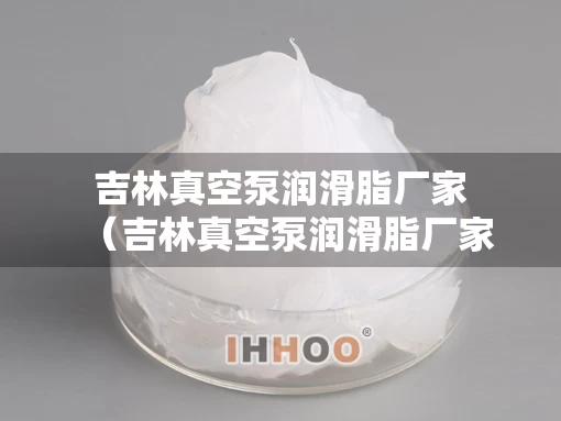 吉林真空泵润滑脂厂家（吉林真空泵润滑脂厂家地址）