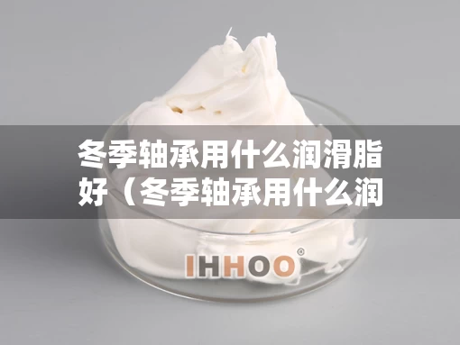 冬季轴承用什么润滑脂好（冬季轴承用什么润滑脂好呢）