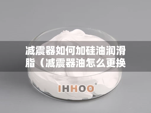 减震器如何加硅油润滑脂（减震器油怎么更换）