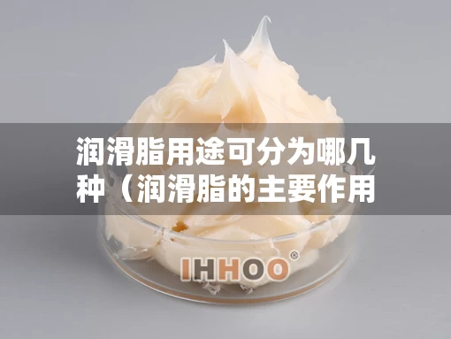 润滑脂用途可分为哪几种（润滑脂的主要作用是）