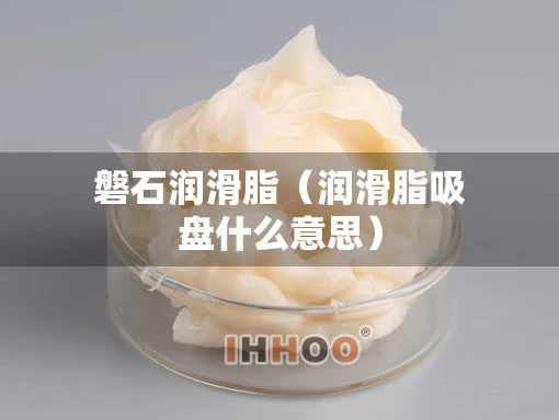 磐石润滑脂（润滑脂吸盘什么意思）