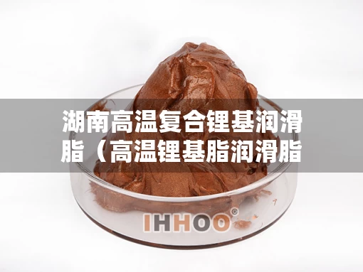 湖南高温复合锂基润滑脂（高温锂基脂润滑脂参数）