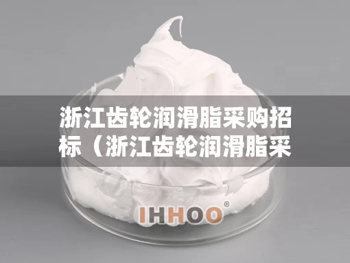 浙江齿轮润滑脂采购招标（浙江齿轮润滑脂采购招标公告）