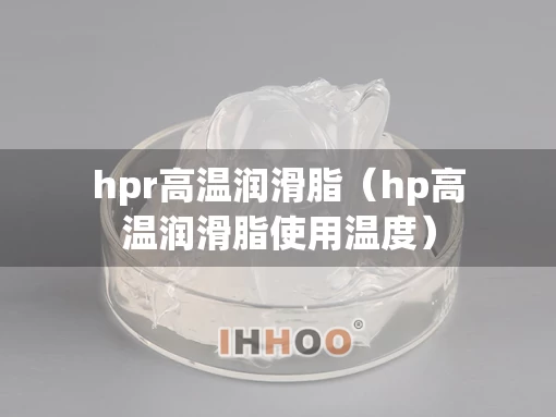hpr高温润滑脂（hp高温润滑脂使用温度）