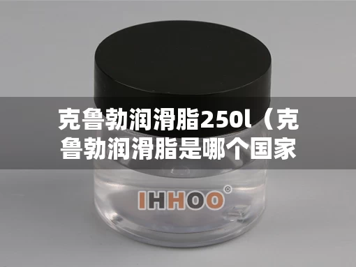 克鲁勃润滑脂250l（克鲁勃润滑脂是哪个国家的）