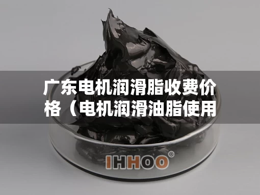 广东电机润滑脂收费价格（电机润滑油脂使用规范）