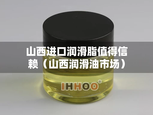 山西进口润滑脂值得信赖（山西润滑油市场）