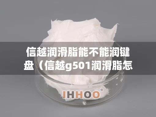 信越润滑脂能不能润键盘（信越g501润滑脂怎么样）