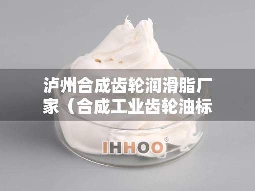泸州合成齿轮润滑脂厂家（合成工业齿轮油标准）
