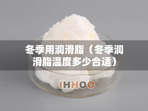 冬季用润滑脂（冬季润滑脂温度多少合适）