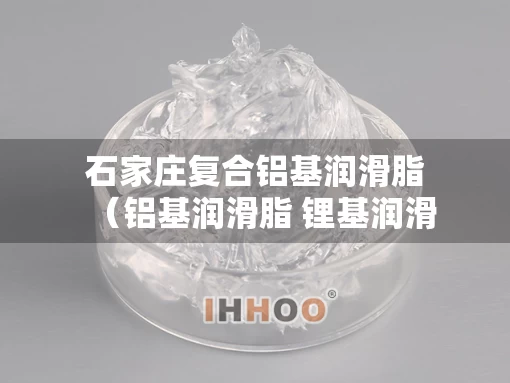 石家庄复合铝基润滑脂（铝基润滑脂 锂基润滑脂）