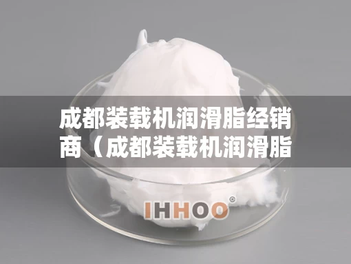 成都装载机润滑脂经销商（成都装载机润滑脂经销商有哪些）