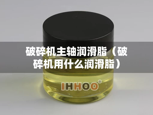 破碎机主轴润滑脂（破碎机用什么润滑脂）