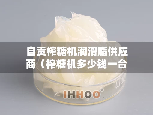 自贡榨糖机润滑脂供应商（榨糖机多少钱一台）